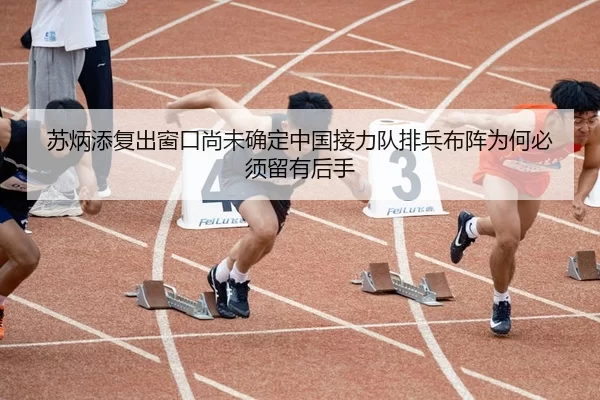 苏炳添复出窗口尚未确定中国接力队排兵布阵为何必须留有后手