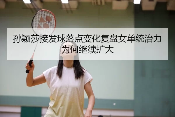 孙颖莎接发球落点变化复盘女单统治力为何继续扩大