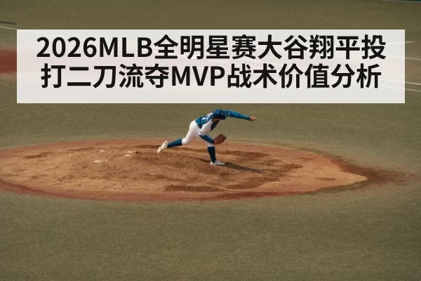 2026MLB全明星赛大谷翔平投打二刀流夺MVP战术价值分析