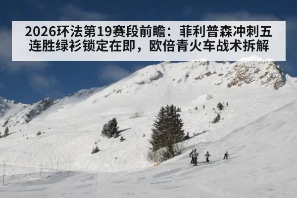 2026环法第19赛段前瞻：菲利普森冲刺五连胜绿衫锁定在即，欧倍青火车战术拆解