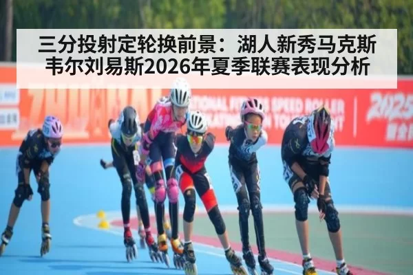 三分投射定轮换前景：湖人新秀马克斯韦尔刘易斯2026年夏季联赛表现分析