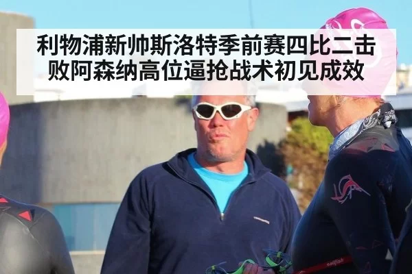 利物浦新帅斯洛特季前赛四比二击败阿森纳高位逼抢战术初见成效