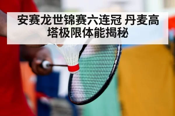 安赛龙世锦赛六连冠 丹麦高塔极限体能揭秘