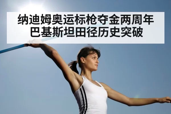 纳迪姆奥运标枪夺金两周年 巴基斯坦田径历史突破