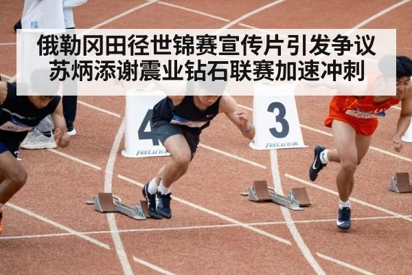 俄勒冈田径世锦赛宣传片引发争议 苏炳添谢震业钻石联赛加速冲刺